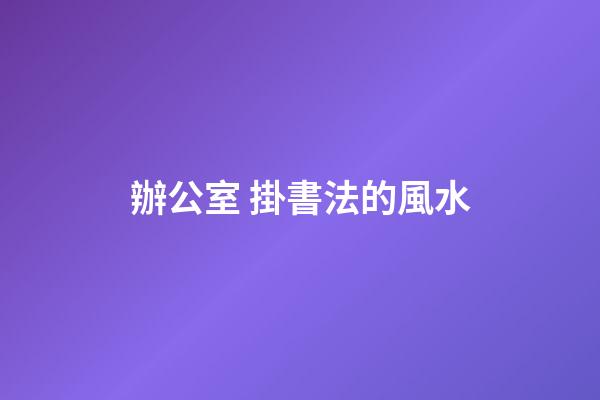 辦公室 掛書法的風水